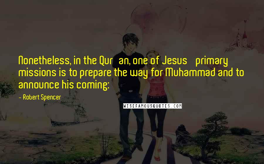 Robert Spencer Quotes: Nonetheless, in the Qur'an, one of Jesus' primary missions is to prepare the way for Muhammad and to announce his coming: