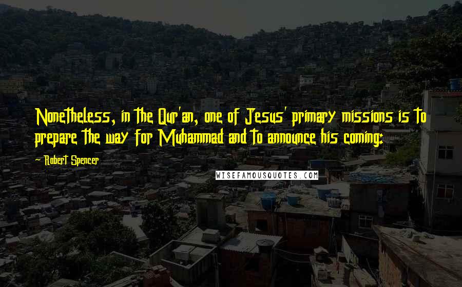 Robert Spencer Quotes: Nonetheless, in the Qur'an, one of Jesus' primary missions is to prepare the way for Muhammad and to announce his coming: