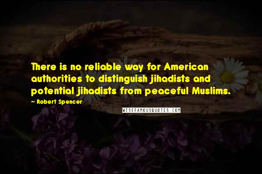 Robert Spencer Quotes: There is no reliable way for American authorities to distinguish jihadists and potential jihadists from peaceful Muslims.