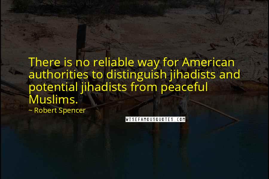 Robert Spencer Quotes: There is no reliable way for American authorities to distinguish jihadists and potential jihadists from peaceful Muslims.