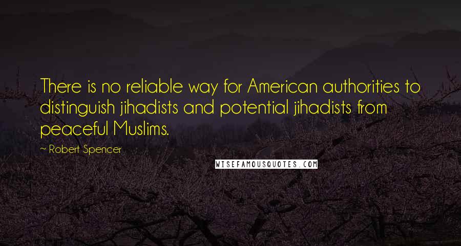 Robert Spencer Quotes: There is no reliable way for American authorities to distinguish jihadists and potential jihadists from peaceful Muslims.