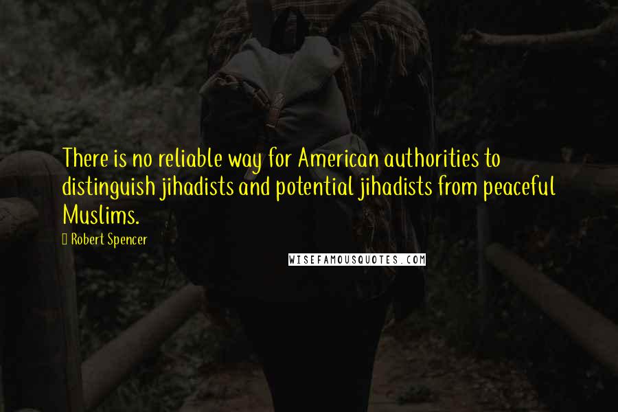 Robert Spencer Quotes: There is no reliable way for American authorities to distinguish jihadists and potential jihadists from peaceful Muslims.