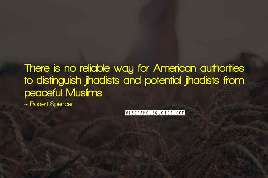 Robert Spencer Quotes: There is no reliable way for American authorities to distinguish jihadists and potential jihadists from peaceful Muslims.