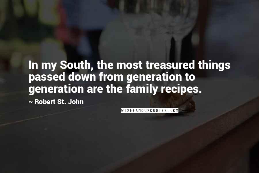 Robert St. John Quotes: In my South, the most treasured things passed down from generation to generation are the family recipes.