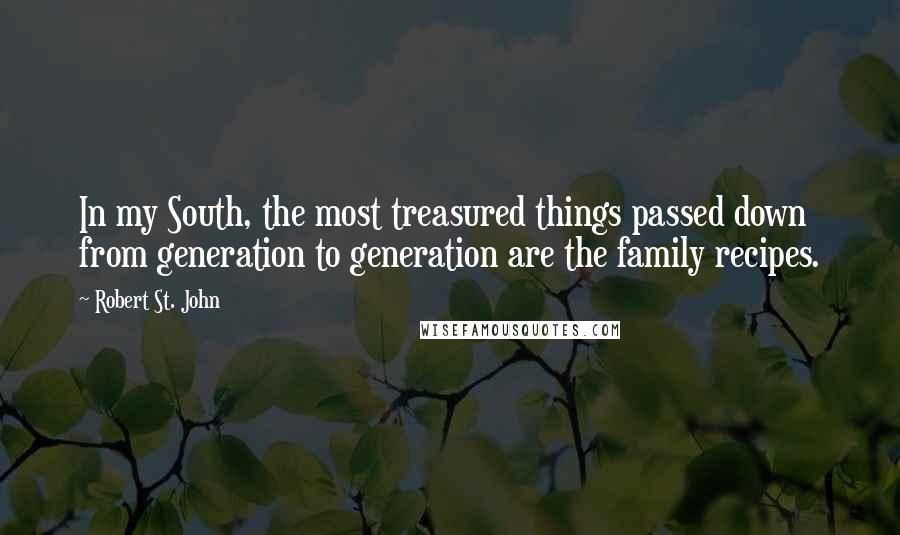 Robert St. John Quotes: In my South, the most treasured things passed down from generation to generation are the family recipes.