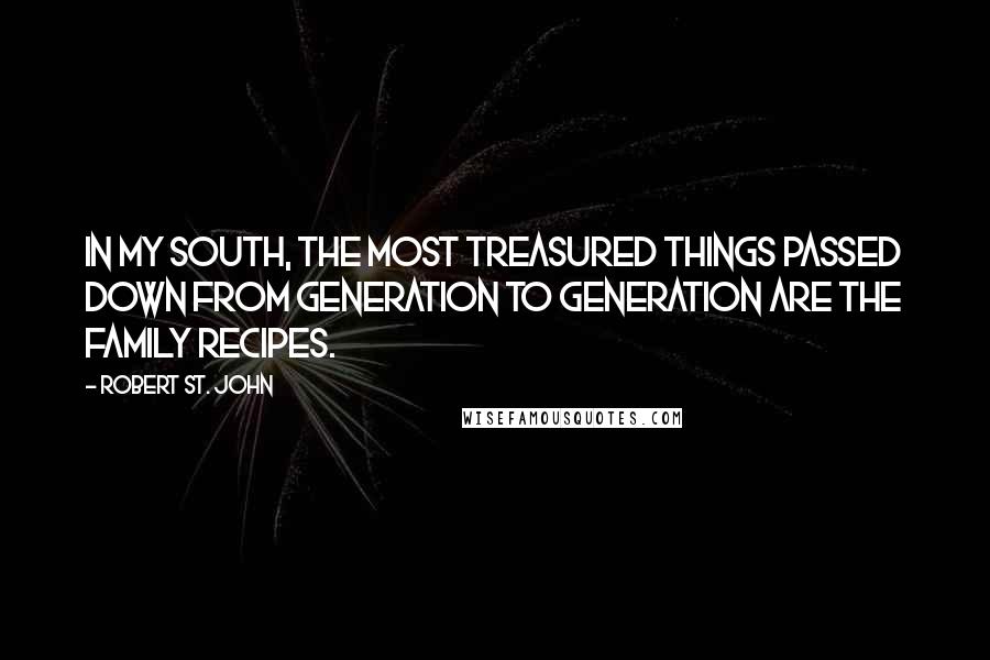 Robert St. John Quotes: In my South, the most treasured things passed down from generation to generation are the family recipes.