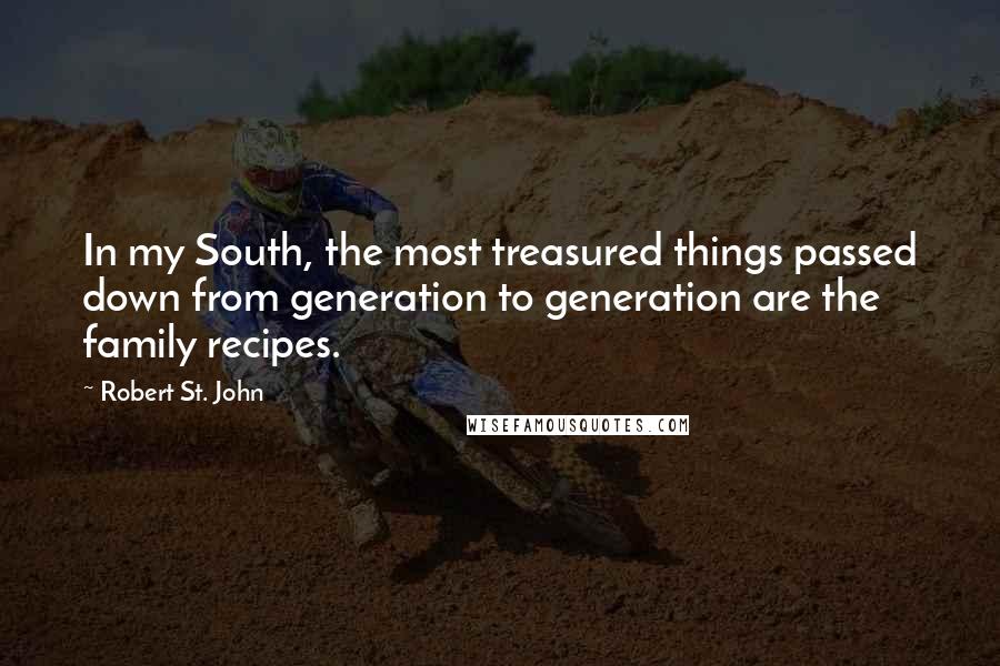 Robert St. John Quotes: In my South, the most treasured things passed down from generation to generation are the family recipes.