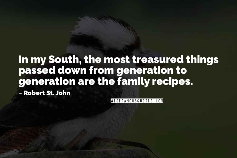 Robert St. John Quotes: In my South, the most treasured things passed down from generation to generation are the family recipes.