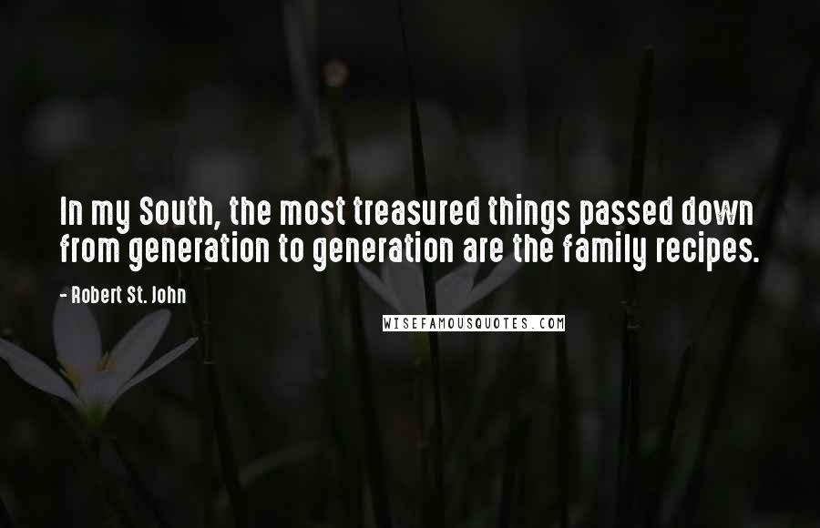 Robert St. John Quotes: In my South, the most treasured things passed down from generation to generation are the family recipes.