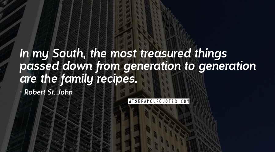 Robert St. John Quotes: In my South, the most treasured things passed down from generation to generation are the family recipes.