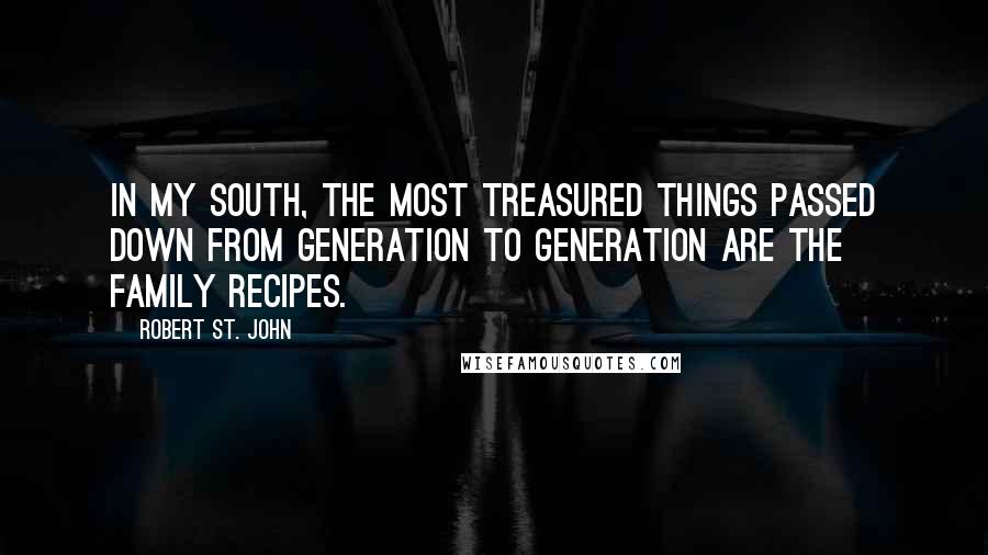 Robert St. John Quotes: In my South, the most treasured things passed down from generation to generation are the family recipes.