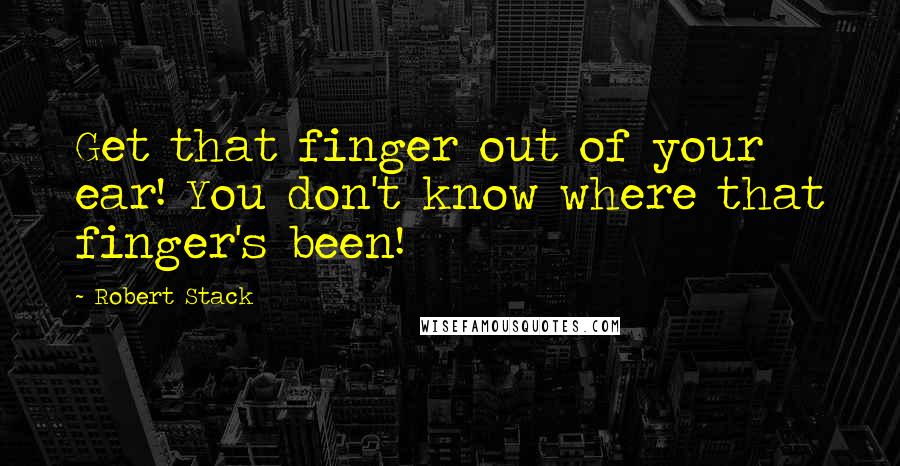 Robert Stack Quotes: Get that finger out of your ear! You don't know where that finger's been!