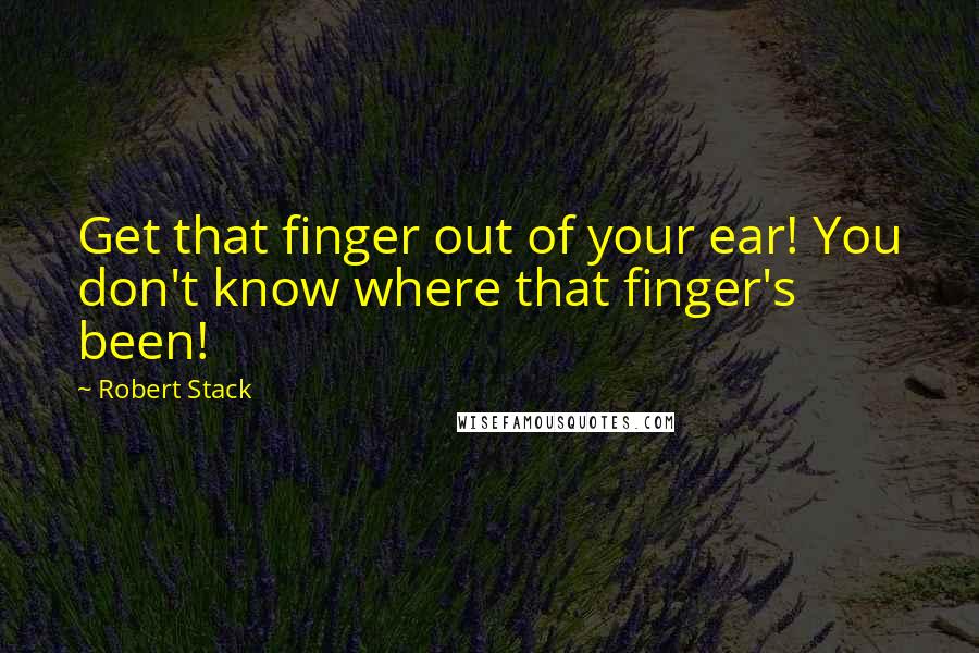 Robert Stack Quotes: Get that finger out of your ear! You don't know where that finger's been!