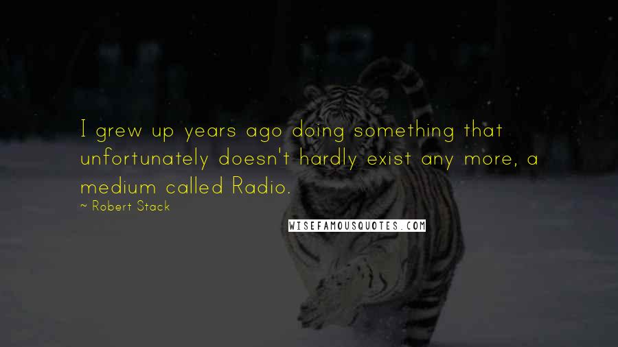 Robert Stack Quotes: I grew up years ago doing something that unfortunately doesn't hardly exist any more, a medium called Radio.