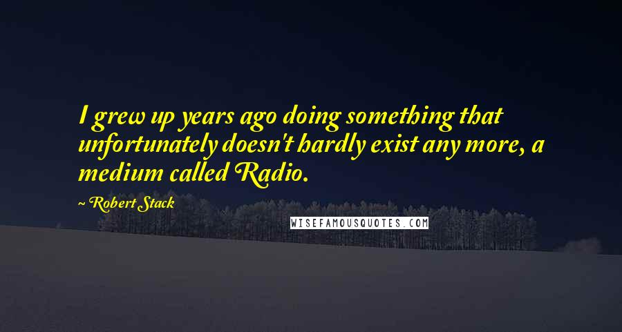 Robert Stack Quotes: I grew up years ago doing something that unfortunately doesn't hardly exist any more, a medium called Radio.