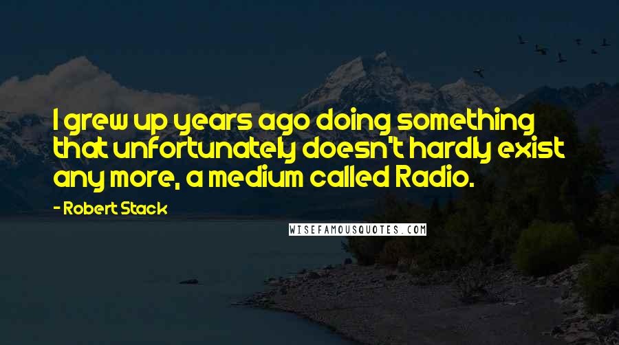 Robert Stack Quotes: I grew up years ago doing something that unfortunately doesn't hardly exist any more, a medium called Radio.