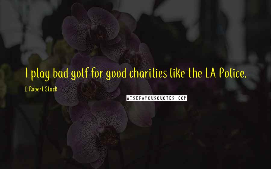 Robert Stack Quotes: I play bad golf for good charities like the LA Police.