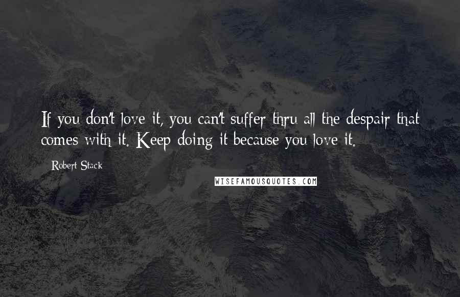 Robert Stack Quotes: If you don't love it, you can't suffer thru all the despair that comes with it. Keep doing it because you love it.