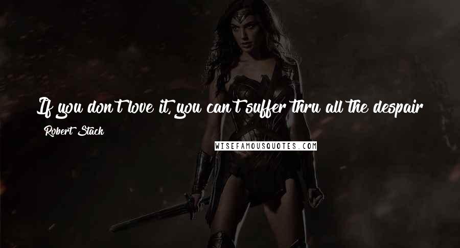 Robert Stack Quotes: If you don't love it, you can't suffer thru all the despair that comes with it. Keep doing it because you love it.