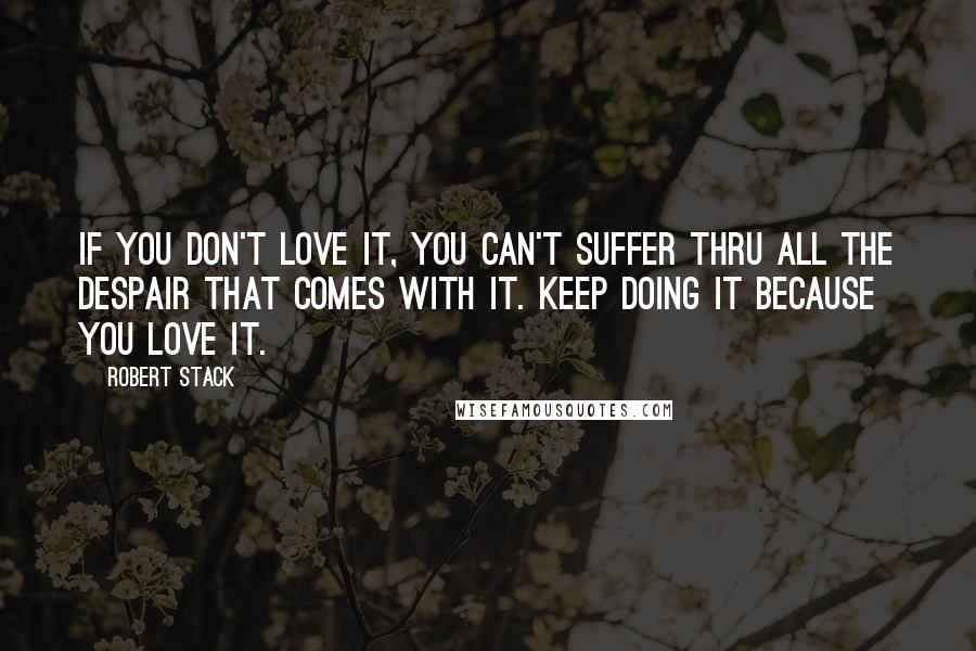 Robert Stack Quotes: If you don't love it, you can't suffer thru all the despair that comes with it. Keep doing it because you love it.