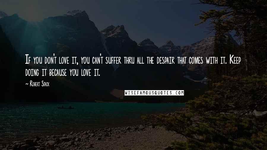 Robert Stack Quotes: If you don't love it, you can't suffer thru all the despair that comes with it. Keep doing it because you love it.