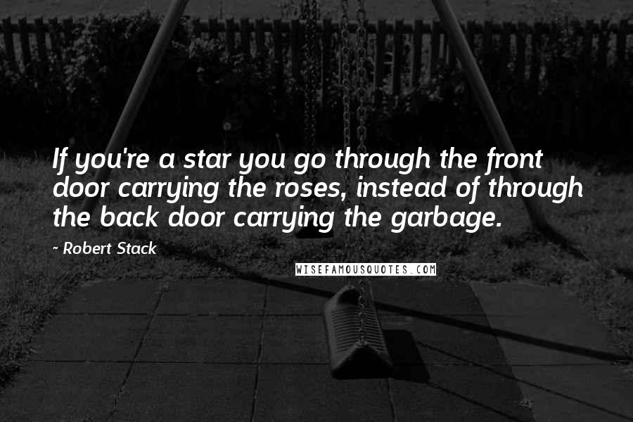 Robert Stack Quotes: If you're a star you go through the front door carrying the roses, instead of through the back door carrying the garbage.