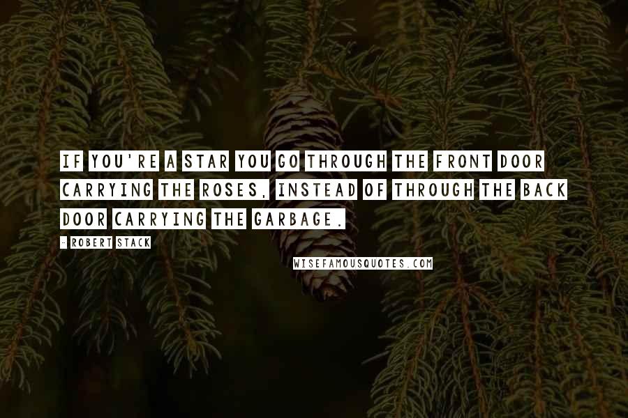 Robert Stack Quotes: If you're a star you go through the front door carrying the roses, instead of through the back door carrying the garbage.