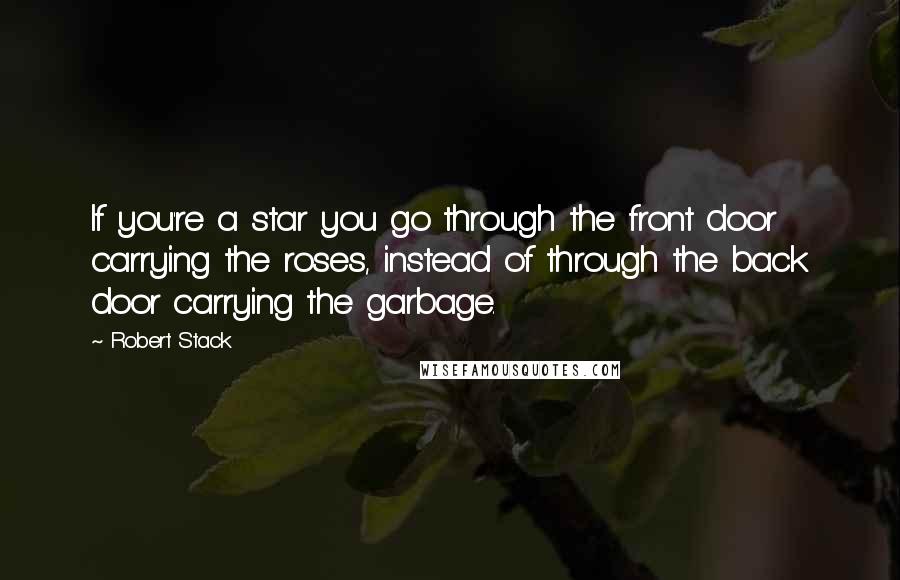 Robert Stack Quotes: If you're a star you go through the front door carrying the roses, instead of through the back door carrying the garbage.