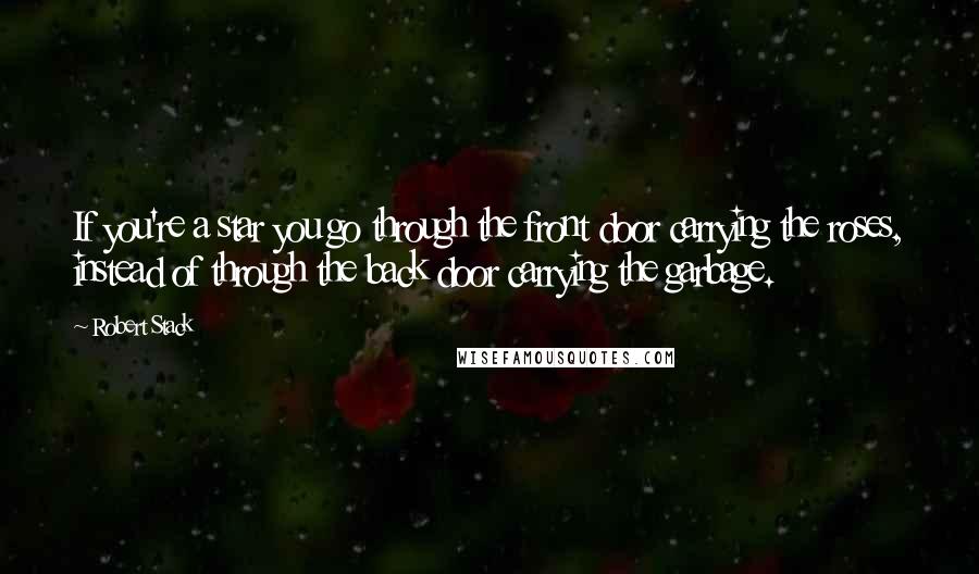 Robert Stack Quotes: If you're a star you go through the front door carrying the roses, instead of through the back door carrying the garbage.