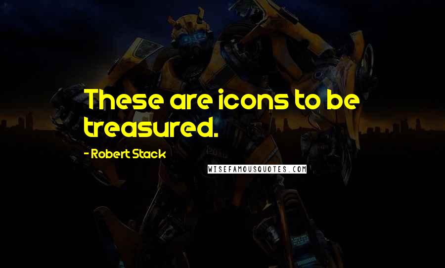 Robert Stack Quotes: These are icons to be treasured.