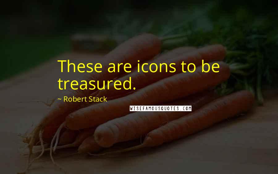 Robert Stack Quotes: These are icons to be treasured.