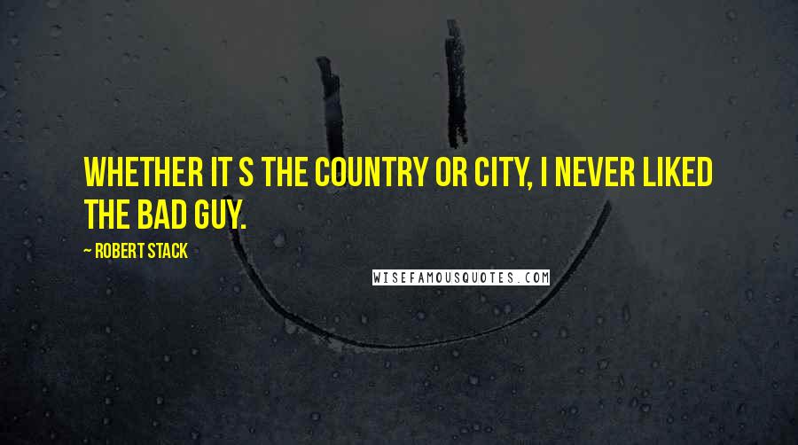 Robert Stack Quotes: Whether it s the country or city, I never liked the bad guy.