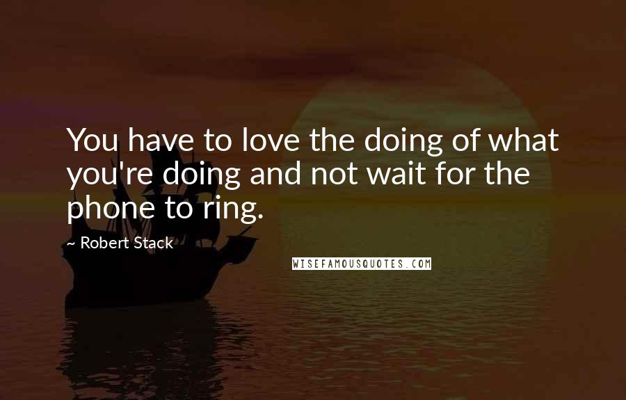 Robert Stack Quotes: You have to love the doing of what you're doing and not wait for the phone to ring.