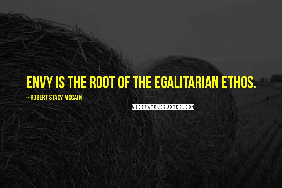 Robert Stacy McCain Quotes: Envy is the root of the egalitarian ethos.