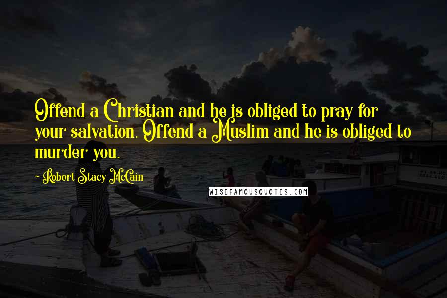 Robert Stacy McCain Quotes: Offend a Christian and he is obliged to pray for your salvation. Offend a Muslim and he is obliged to murder you.