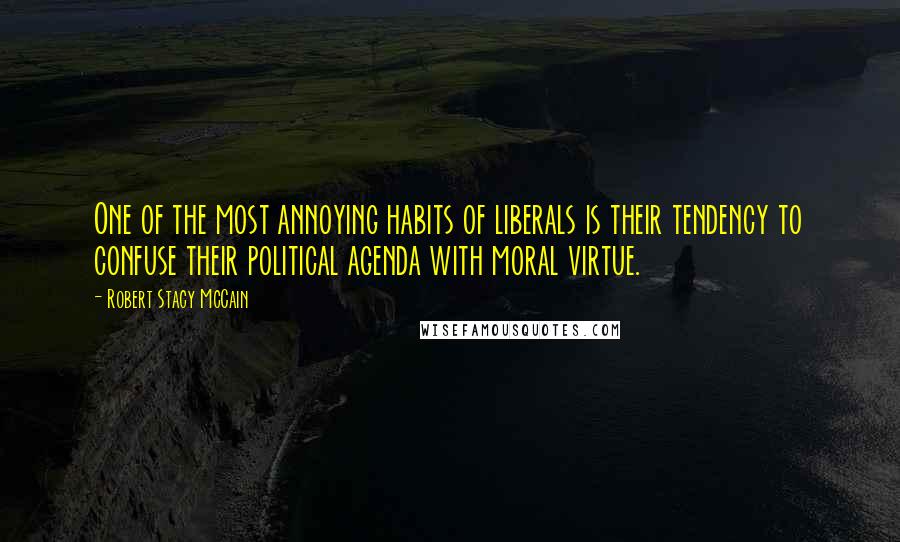 Robert Stacy McCain Quotes: One of the most annoying habits of liberals is their tendency to confuse their political agenda with moral virtue.