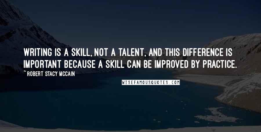 Robert Stacy McCain Quotes: Writing is a skill, not a talent, and this difference is important because a skill can be improved by practice.