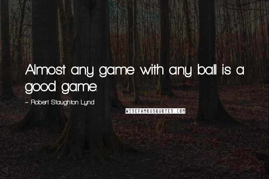 Robert Staughton Lynd Quotes: Almost any game with any ball is a good game.