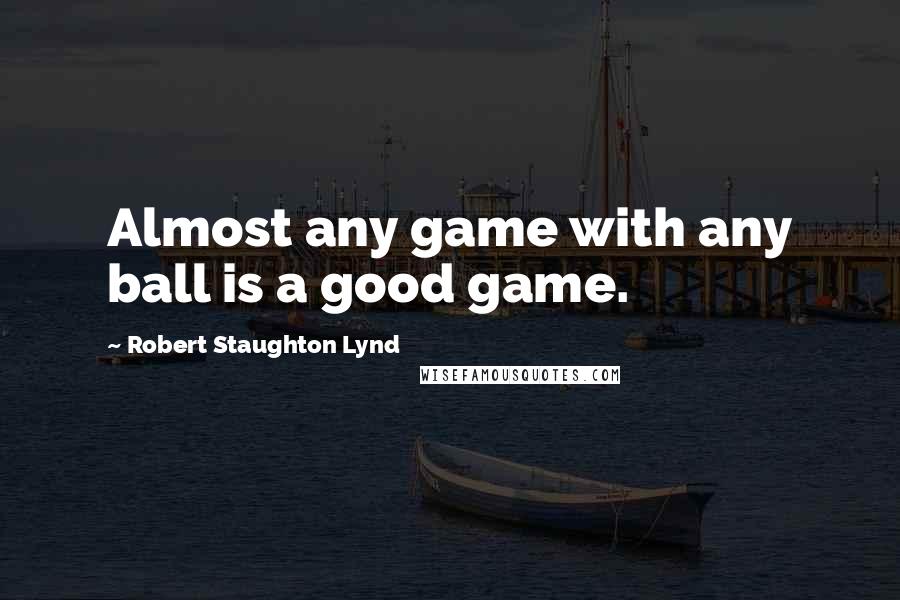 Robert Staughton Lynd Quotes: Almost any game with any ball is a good game.