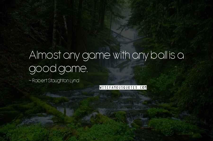 Robert Staughton Lynd Quotes: Almost any game with any ball is a good game.