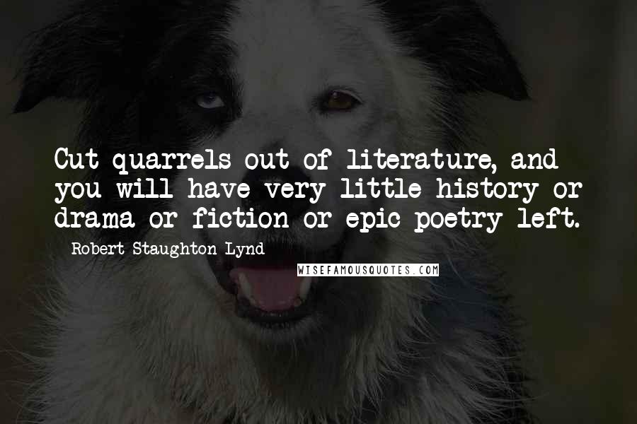 Robert Staughton Lynd Quotes: Cut quarrels out of literature, and you will have very little history or drama or fiction or epic poetry left.