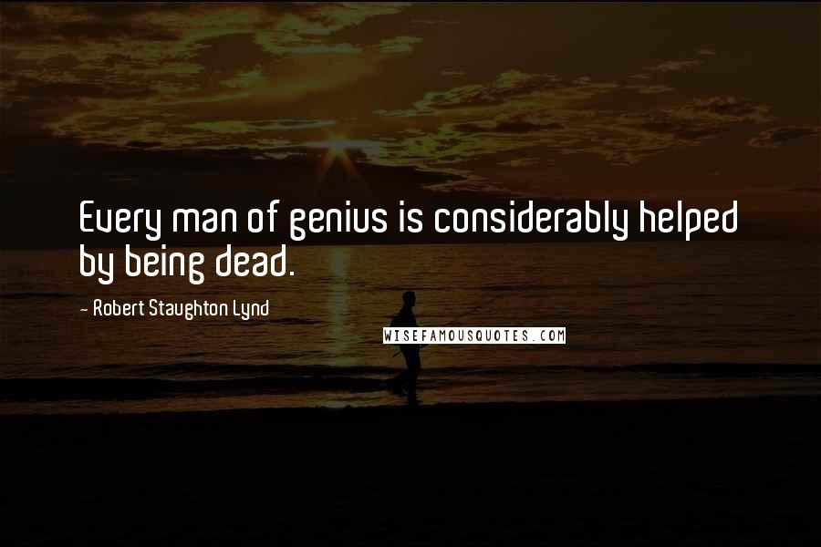 Robert Staughton Lynd Quotes: Every man of genius is considerably helped by being dead.