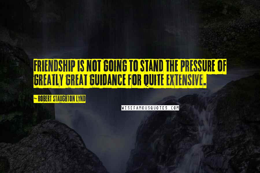 Robert Staughton Lynd Quotes: Friendship is not going to stand the pressure of greatly great guidance for quite extensive.