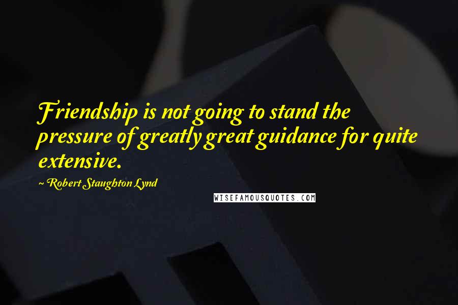 Robert Staughton Lynd Quotes: Friendship is not going to stand the pressure of greatly great guidance for quite extensive.