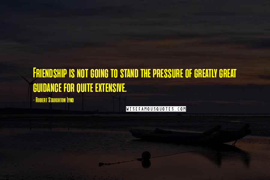 Robert Staughton Lynd Quotes: Friendship is not going to stand the pressure of greatly great guidance for quite extensive.