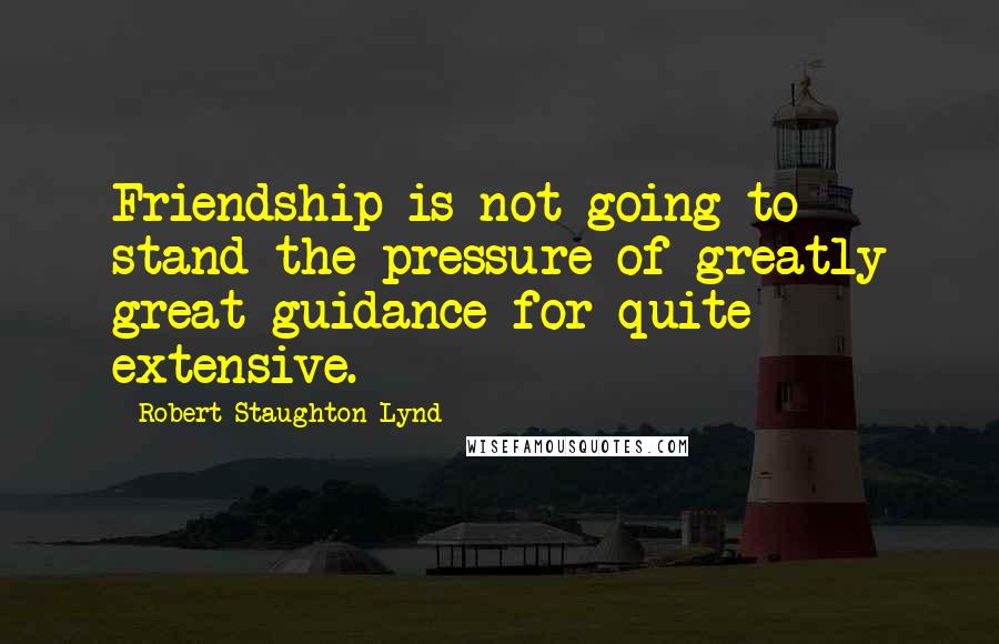 Robert Staughton Lynd Quotes: Friendship is not going to stand the pressure of greatly great guidance for quite extensive.