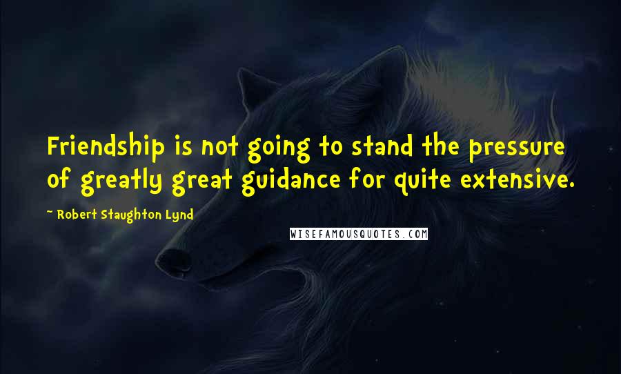 Robert Staughton Lynd Quotes: Friendship is not going to stand the pressure of greatly great guidance for quite extensive.