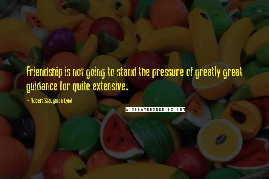 Robert Staughton Lynd Quotes: Friendship is not going to stand the pressure of greatly great guidance for quite extensive.