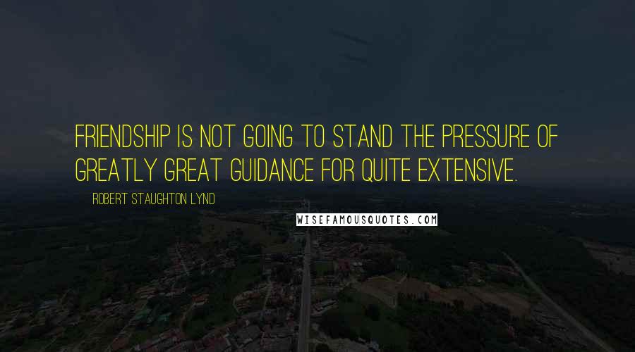 Robert Staughton Lynd Quotes: Friendship is not going to stand the pressure of greatly great guidance for quite extensive.
