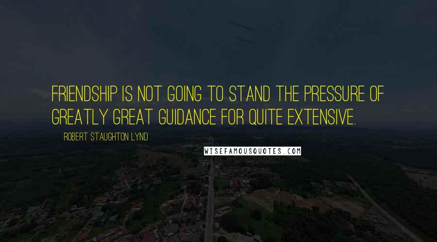 Robert Staughton Lynd Quotes: Friendship is not going to stand the pressure of greatly great guidance for quite extensive.